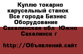 Куплю токарно-карусельный станок - Все города Бизнес » Оборудование   . Сахалинская обл.,Южно-Сахалинск г.